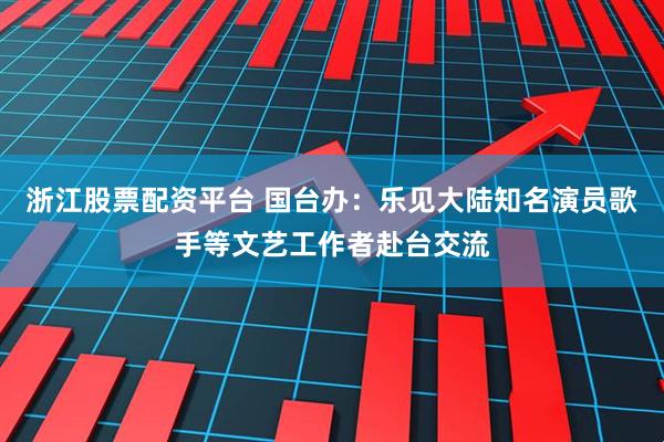 浙江股票配资平台 国台办：乐见大陆知名演员歌手等文艺工作者赴台交流