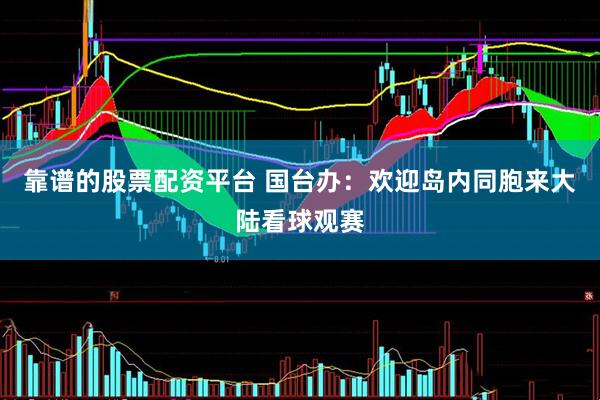 靠谱的股票配资平台 国台办：欢迎岛内同胞来大陆看球观赛