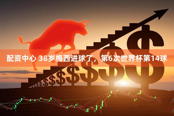 配资中心 38岁梅西进球了，第6次世界杯第14球
