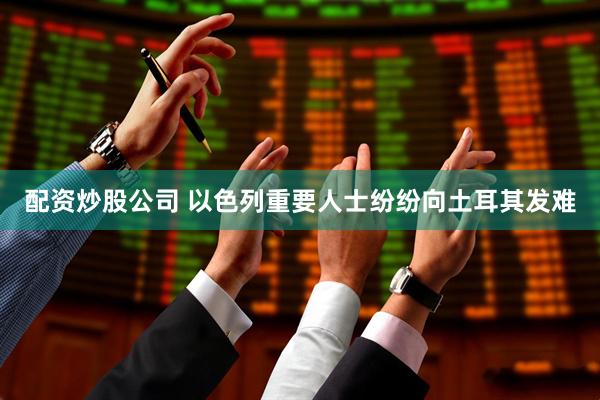 配资炒股公司 以色列重要人士纷纷向土耳其发难