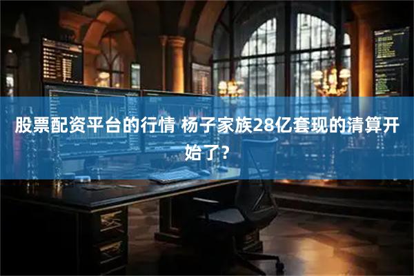 股票配资平台的行情 杨子家族28亿套现的清算开始了？