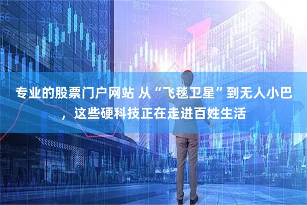 专业的股票门户网站 从“飞毯卫星”到无人小巴，这些硬科技正在走进百姓生活