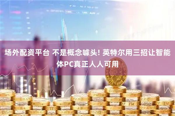 场外配资平台 不是概念噱头! 英特尔用三招让智能体PC真正人人可用