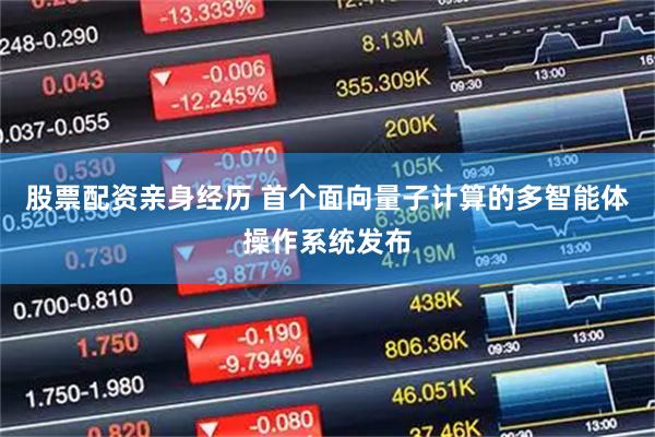 股票配资亲身经历 首个面向量子计算的多智能体操作系统发布
