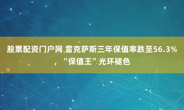 股票配资门户网 雷克萨斯三年保值率跌至56.3%，“保值王”光环褪色