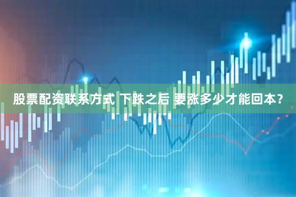 股票配资联系方式 下跌之后 要涨多少才能回本？