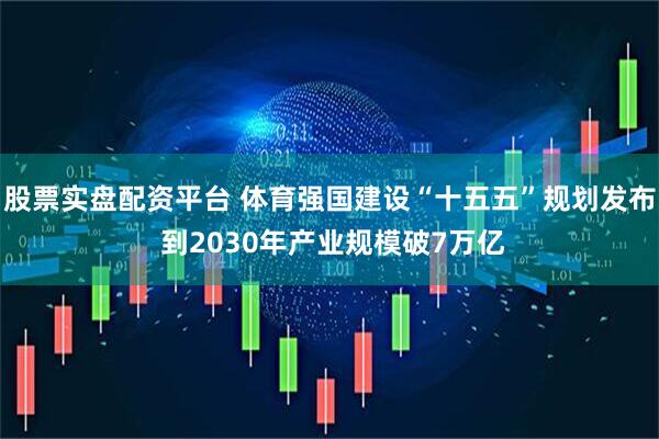 股票实盘配资平台 体育强国建设“十五五”规划发布 到2030年产业规模破7万亿
