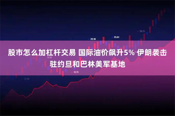 股市怎么加杠杆交易 国际油价飙升5% 伊朗袭击驻约旦和巴林美军基地
