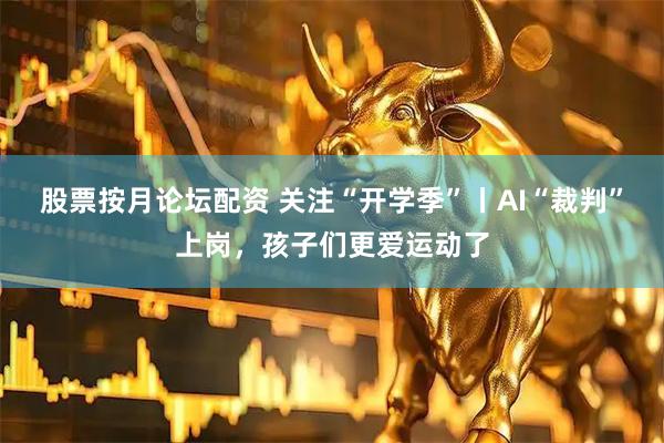 股票按月论坛配资 关注“开学季”丨AI“裁判”上岗，孩子们更爱运动了