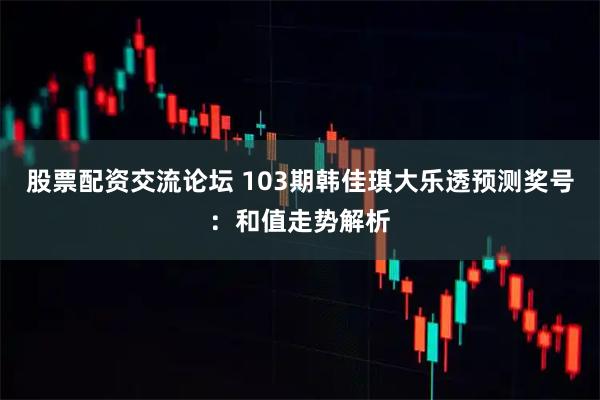 股票配资交流论坛 103期韩佳琪大乐透预测奖号：和值走势解析