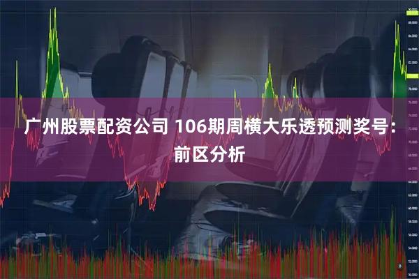 广州股票配资公司 106期周横大乐透预测奖号：前区分析