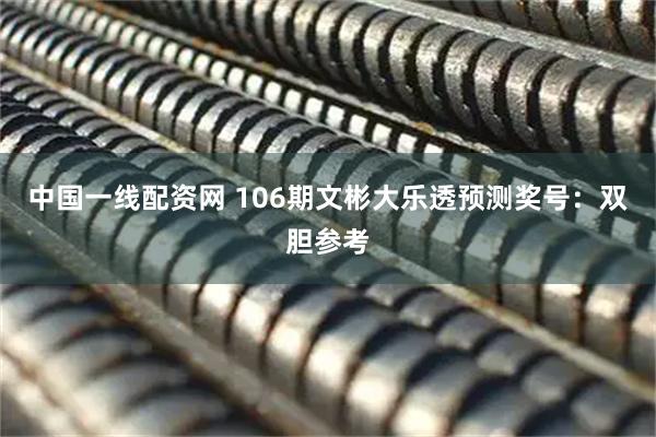 中国一线配资网 106期文彬大乐透预测奖号：双胆参考